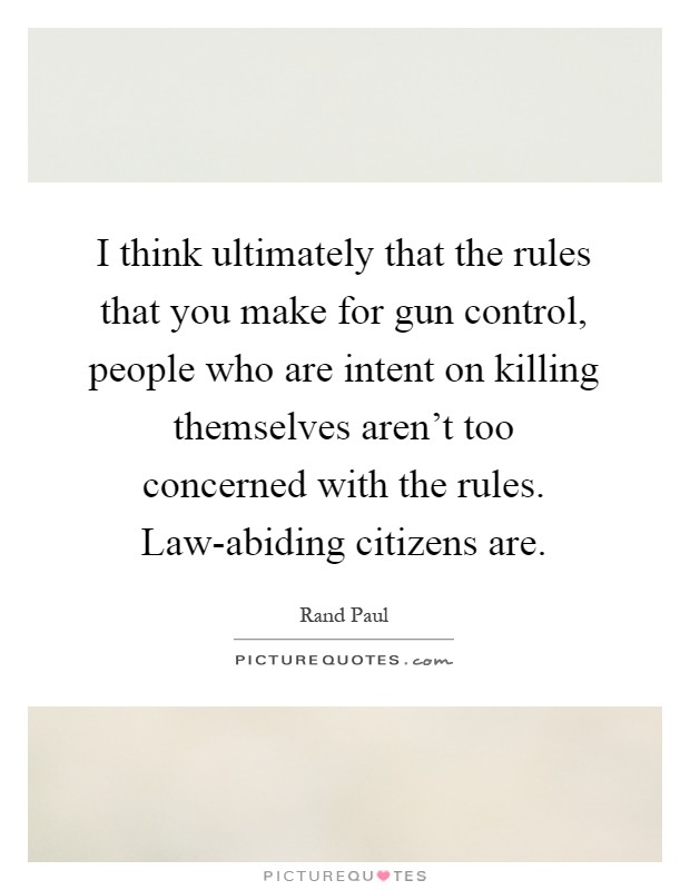 I think ultimately that the rules that you make for gun control, people who are intent on killing themselves aren't too concerned with the rules. Law-abiding citizens are Picture Quote #1
