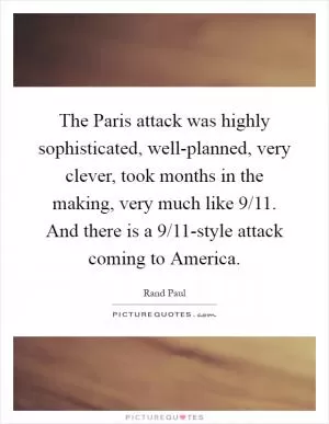 The Paris attack was highly sophisticated, well-planned, very clever, took months in the making, very much like 9/11. And there is a 9/11-style attack coming to America Picture Quote #1