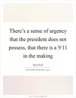 There’s a sense of urgency that the president does not possess, that there is a 9/11 in the making Picture Quote #1