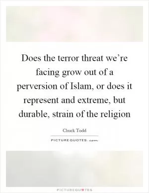 Does the terror threat we’re facing grow out of a perversion of Islam, or does it represent and extreme, but durable, strain of the religion Picture Quote #1