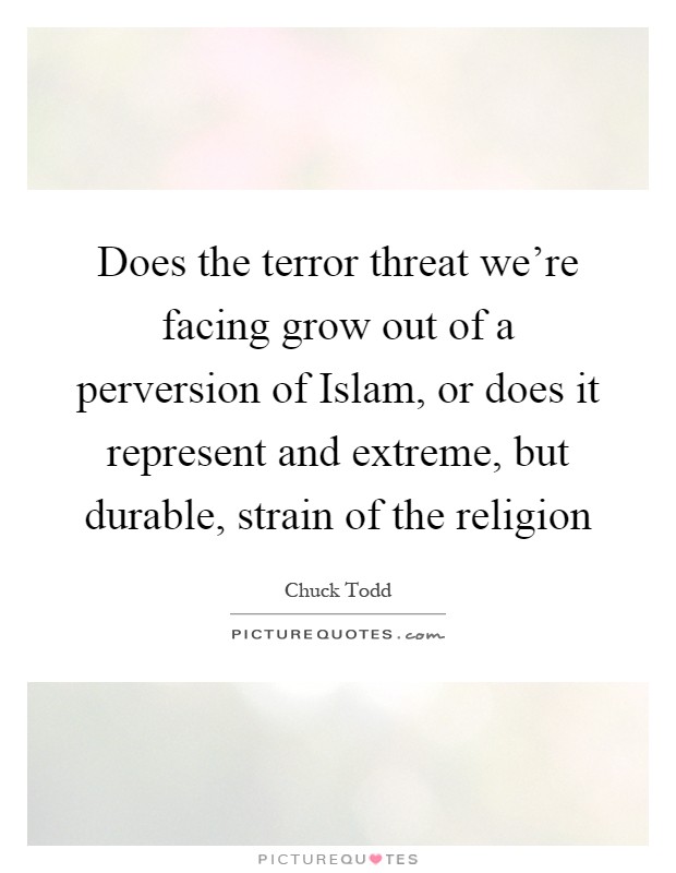 Does the terror threat we're facing grow out of a perversion of Islam, or does it represent and extreme, but durable, strain of the religion Picture Quote #1
