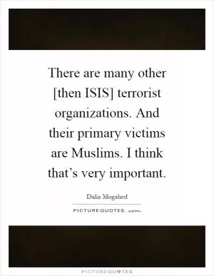 There are many other [then ISIS] terrorist organizations. And their primary victims are Muslims. I think that’s very important Picture Quote #1