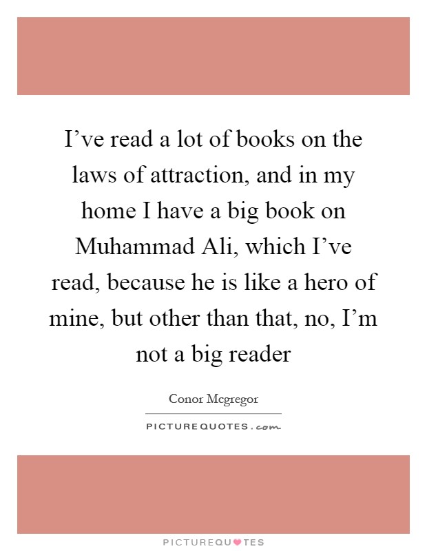 I've read a lot of books on the laws of attraction, and in my home I have a big book on Muhammad Ali, which I've read, because he is like a hero of mine, but other than that, no, I'm not a big reader Picture Quote #1
