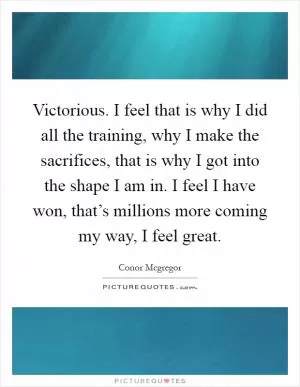 Victorious. I feel that is why I did all the training, why I make the sacrifices, that is why I got into the shape I am in. I feel I have won, that’s millions more coming my way, I feel great Picture Quote #1