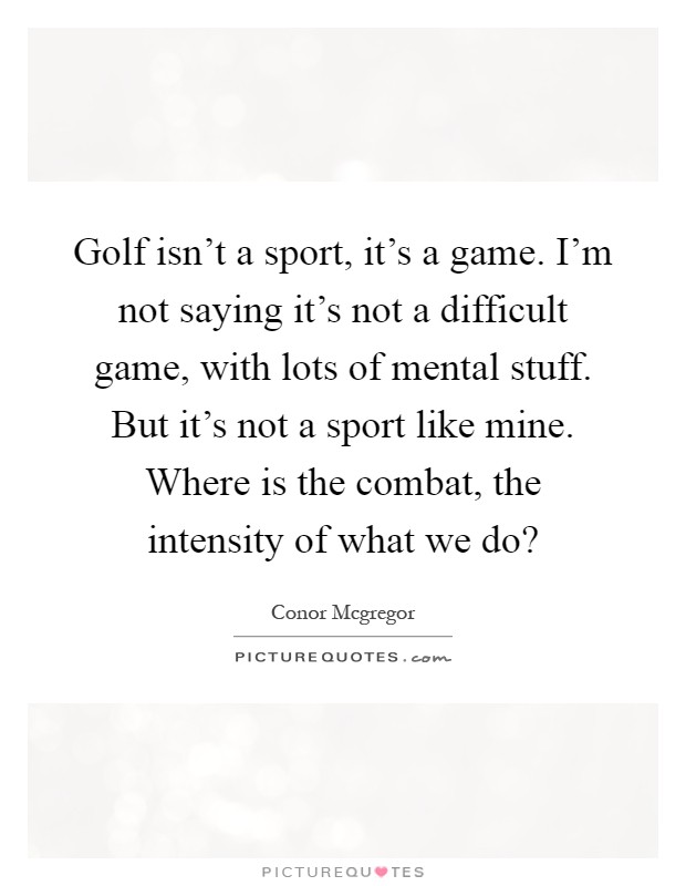 Golf isn't a sport, it's a game. I'm not saying it's not a difficult game, with lots of mental stuff. But it's not a sport like mine. Where is the combat, the intensity of what we do? Picture Quote #1