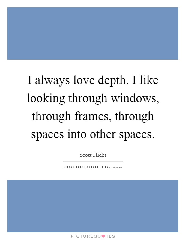 I always love depth. I like looking through windows, through frames, through spaces into other spaces Picture Quote #1