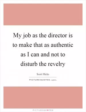 My job as the director is to make that as authentic as I can and not to disturb the revelry Picture Quote #1