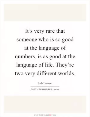 It’s very rare that someone who is so good at the language of numbers, is as good at the language of life. They’re two very different worlds Picture Quote #1