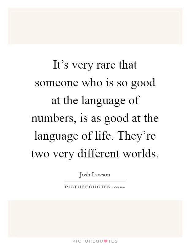 It's very rare that someone who is so good at the language of numbers, is as good at the language of life. They're two very different worlds Picture Quote #1