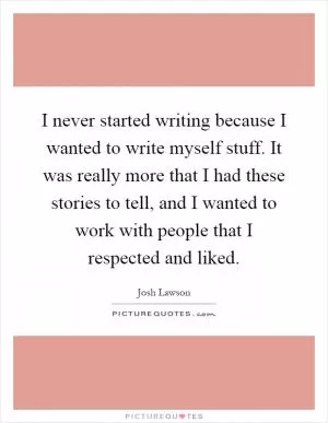 I never started writing because I wanted to write myself stuff. It was really more that I had these stories to tell, and I wanted to work with people that I respected and liked Picture Quote #1