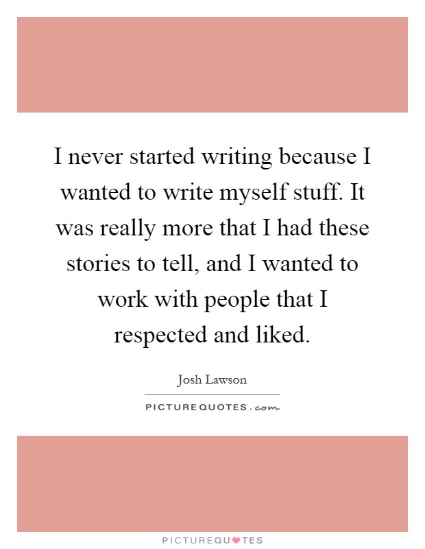 I never started writing because I wanted to write myself stuff. It was really more that I had these stories to tell, and I wanted to work with people that I respected and liked Picture Quote #1