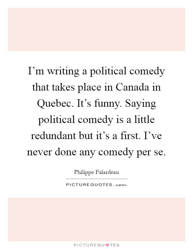 I'm writing a political comedy that takes place in Canada in Quebec. It's funny. Saying political comedy is a little redundant but it's a first. I've never done any comedy per se Picture Quote #1