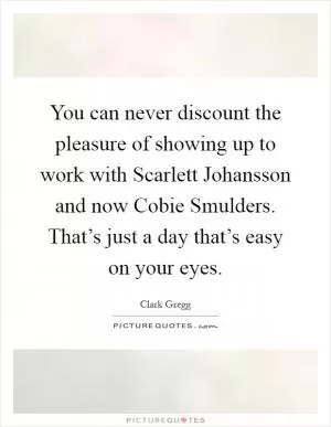 You can never discount the pleasure of showing up to work with Scarlett Johansson and now Cobie Smulders. That’s just a day that’s easy on your eyes Picture Quote #1