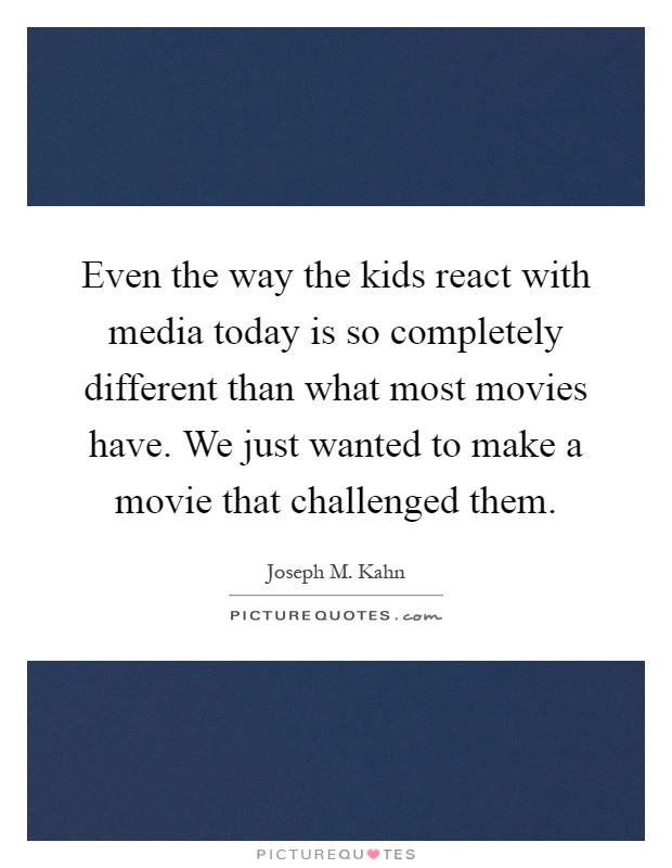 Even the way the kids react with media today is so completely different than what most movies have. We just wanted to make a movie that challenged them Picture Quote #1