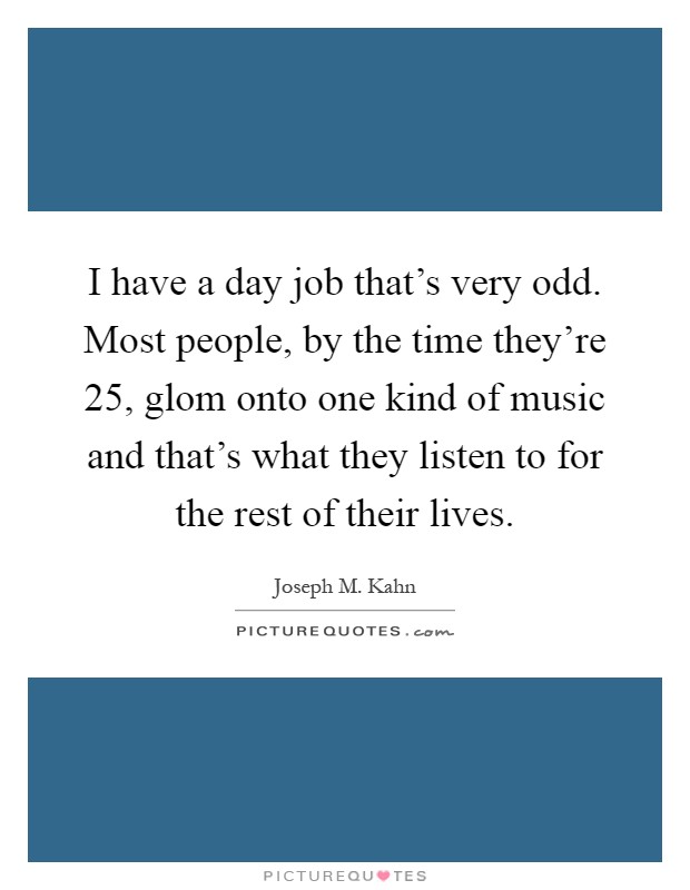 I have a day job that's very odd. Most people, by the time they're 25, glom onto one kind of music and that's what they listen to for the rest of their lives Picture Quote #1