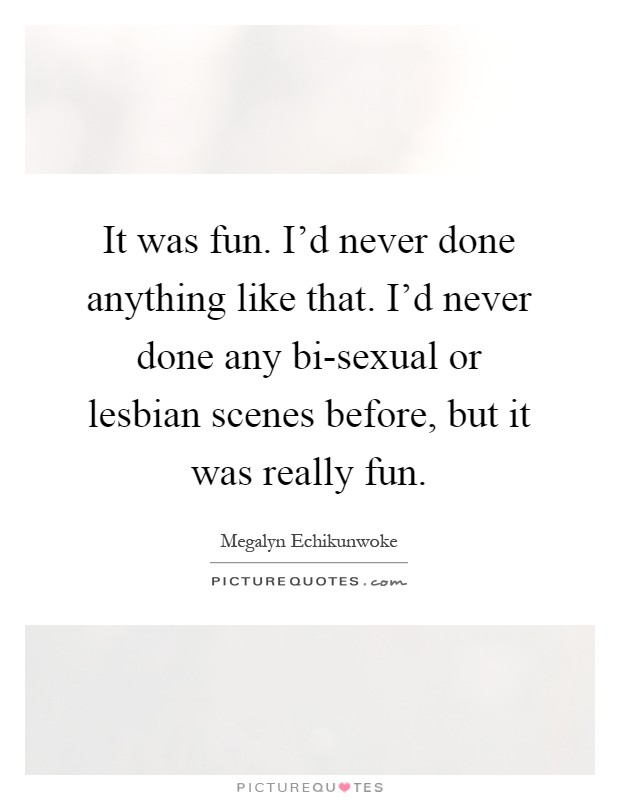 It was fun. I'd never done anything like that. I'd never done any bi-sexual or lesbian scenes before, but it was really fun Picture Quote #1