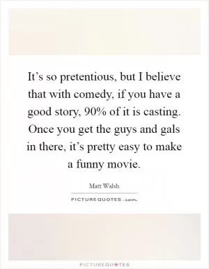 It’s so pretentious, but I believe that with comedy, if you have a good story, 90% of it is casting. Once you get the guys and gals in there, it’s pretty easy to make a funny movie Picture Quote #1