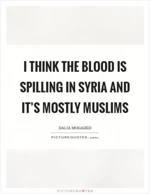 I think the blood is spilling in Syria and it’s mostly Muslims Picture Quote #1
