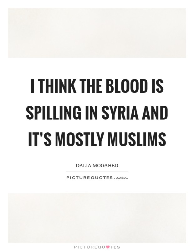 I think the blood is spilling in Syria and it's mostly Muslims Picture Quote #1