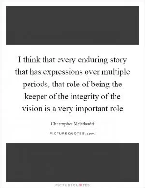 I think that every enduring story that has expressions over multiple periods, that role of being the keeper of the integrity of the vision is a very important role Picture Quote #1