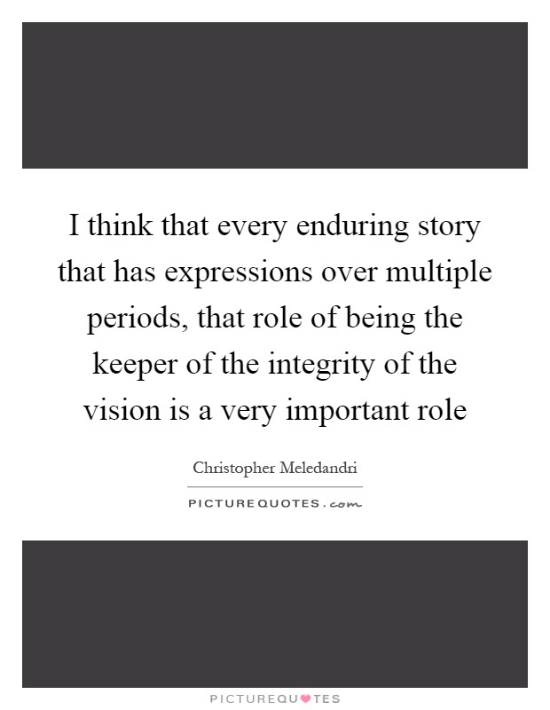 I think that every enduring story that has expressions over multiple periods, that role of being the keeper of the integrity of the vision is a very important role Picture Quote #1