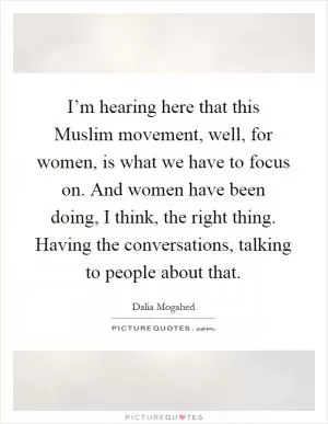I’m hearing here that this Muslim movement, well, for women, is what we have to focus on. And women have been doing, I think, the right thing. Having the conversations, talking to people about that Picture Quote #1
