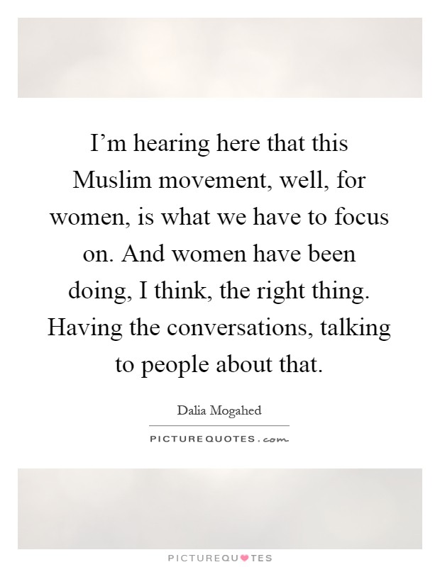 I'm hearing here that this Muslim movement, well, for women, is what we have to focus on. And women have been doing, I think, the right thing. Having the conversations, talking to people about that Picture Quote #1