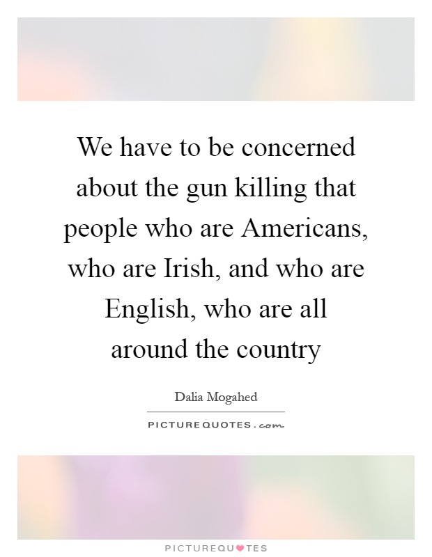 We have to be concerned about the gun killing that people who are Americans, who are Irish, and who are English, who are all around the country Picture Quote #1