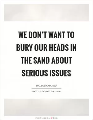 We don’t want to bury our heads in the sand about serious issues Picture Quote #1