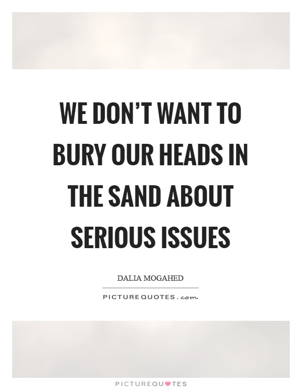 We don't want to bury our heads in the sand about serious issues Picture Quote #1