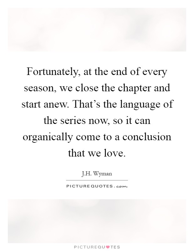 Fortunately, at the end of every season, we close the chapter and start anew. That's the language of the series now, so it can organically come to a conclusion that we love Picture Quote #1