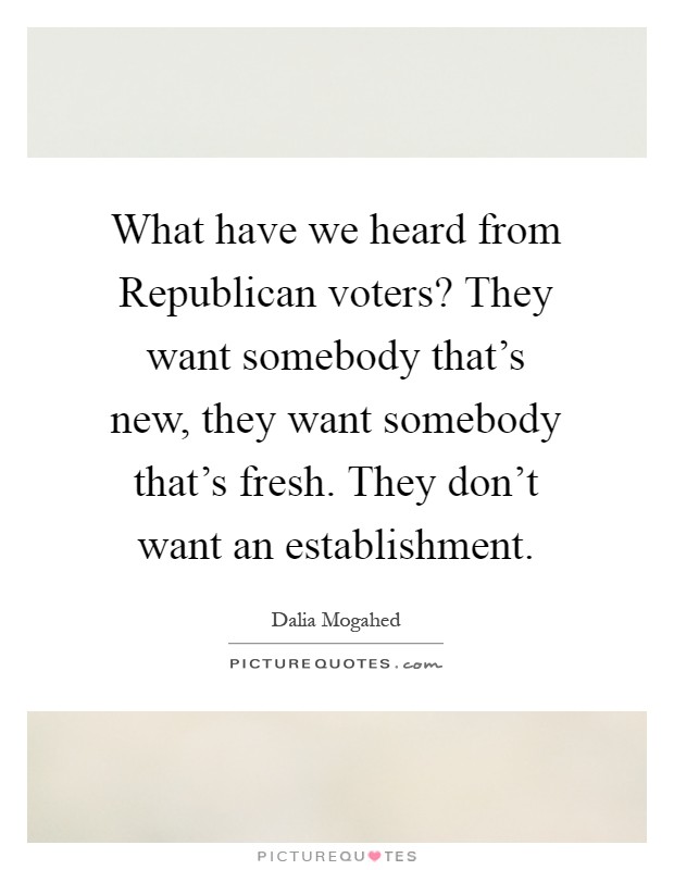 What have we heard from Republican voters? They want somebody that's new, they want somebody that's fresh. They don't want an establishment Picture Quote #1