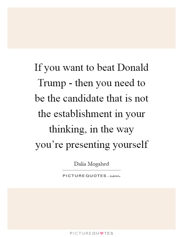 If you want to beat Donald Trump - then you need to be the candidate that is not the establishment in your thinking, in the way you're presenting yourself Picture Quote #1