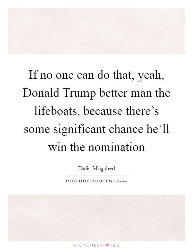 If no one can do that, yeah, Donald Trump better man the lifeboats, because there's some significant chance he'll win the nomination Picture Quote #1
