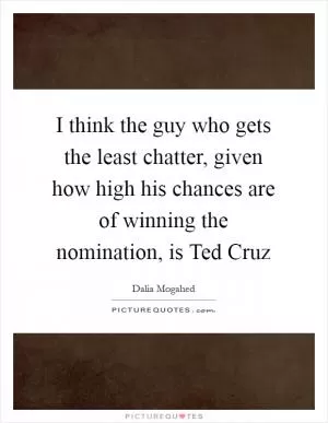 I think the guy who gets the least chatter, given how high his chances are of winning the nomination, is Ted Cruz Picture Quote #1