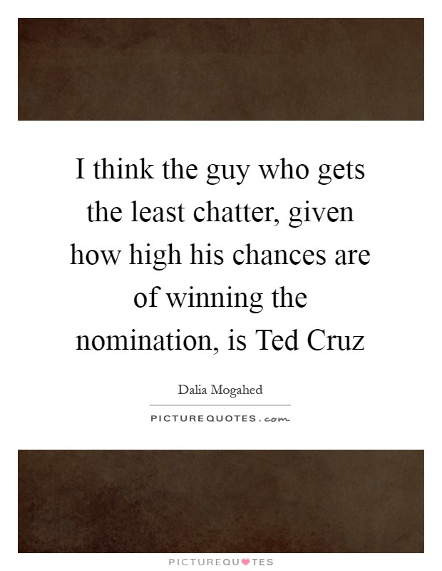 I think the guy who gets the least chatter, given how high his chances are of winning the nomination, is Ted Cruz Picture Quote #1