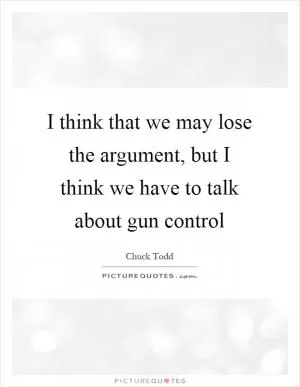 I think that we may lose the argument, but I think we have to talk about gun control Picture Quote #1
