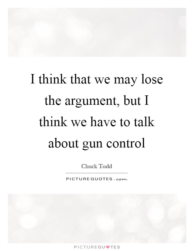 I think that we may lose the argument, but I think we have to talk about gun control Picture Quote #1