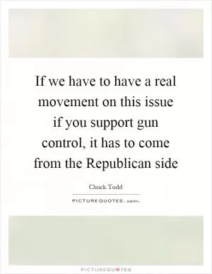 If we have to have a real movement on this issue if you support gun control, it has to come from the Republican side Picture Quote #1