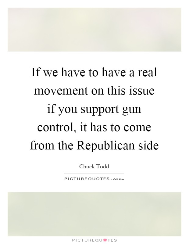 If we have to have a real movement on this issue if you support gun control, it has to come from the Republican side Picture Quote #1