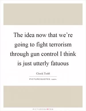 The idea now that we’re going to fight terrorism through gun control I think is just utterly fatuous Picture Quote #1