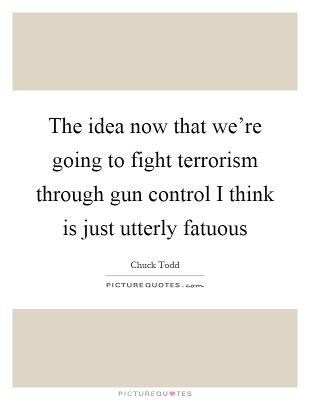 The idea now that we're going to fight terrorism through gun control I think is just utterly fatuous Picture Quote #1