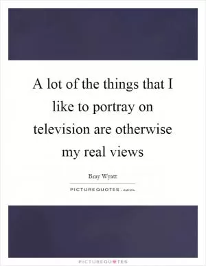 A lot of the things that I like to portray on television are otherwise my real views Picture Quote #1
