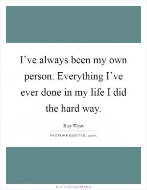 I’ve always been my own person. Everything I’ve ever done in my life I did the hard way Picture Quote #1