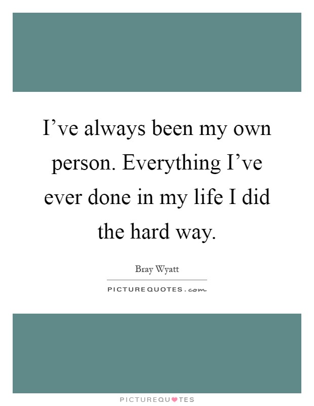 I've always been my own person. Everything I've ever done in my life I did the hard way Picture Quote #1