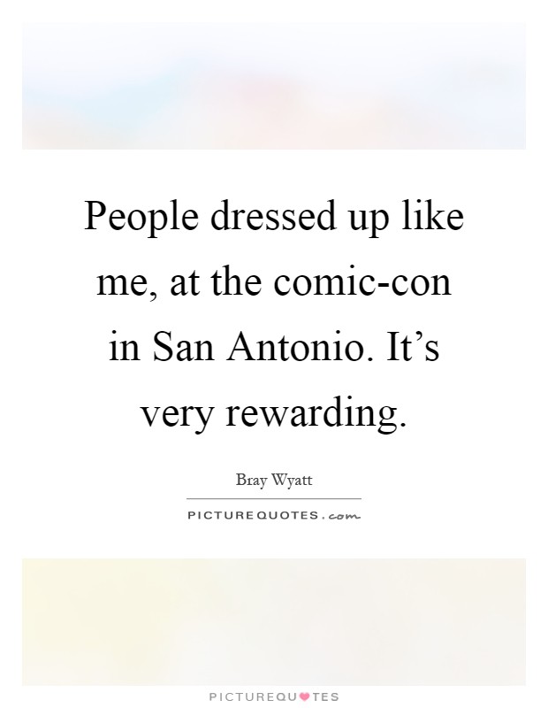People dressed up like me, at the comic-con in San Antonio. It's very rewarding Picture Quote #1