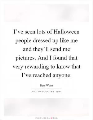 I’ve seen lots of Halloween people dressed up like me and they’ll send me pictures. And I found that very rewarding to know that I’ve reached anyone Picture Quote #1