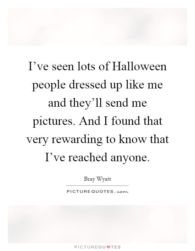 I've seen lots of Halloween people dressed up like me and they'll send me pictures. And I found that very rewarding to know that I've reached anyone Picture Quote #1