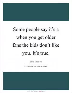 Some people say it’s a when you get older fans the kids don’t like you. It’s true Picture Quote #1
