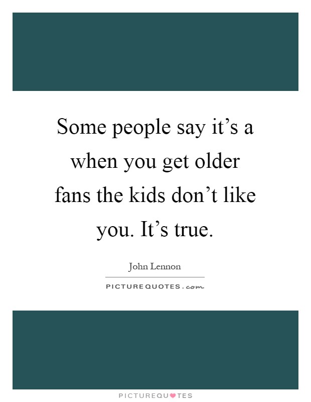 Some people say it's a when you get older fans the kids don't like you. It's true Picture Quote #1
